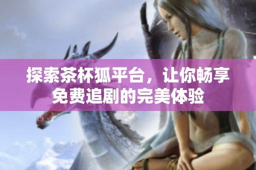探索茶杯狐平台，让你畅享免费追剧的完美体验