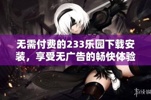 无需付费的233乐园下载安装，享受无广告的畅快体验