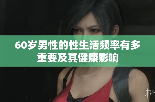 60岁男性的性生活频率有多重要及其健康影响