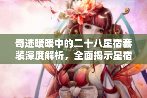 奇迹暖暖中的二十八星宿套装深度解析，全面揭示星宿系列的独特魅力与搭配技巧