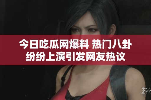 今日吃瓜网爆料 热门八卦纷纷上演引发网友热议