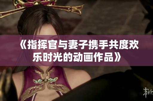 《指挥官与妻子携手共度欢乐时光的动画作品》