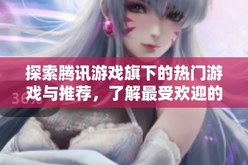 探索腾讯游戏旗下的热门游戏与推荐，了解最受欢迎的游戏选项与背后魅力