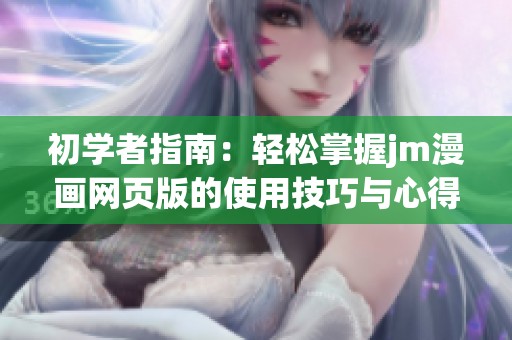 初学者指南：轻松掌握jm漫画网页版的使用技巧与心得