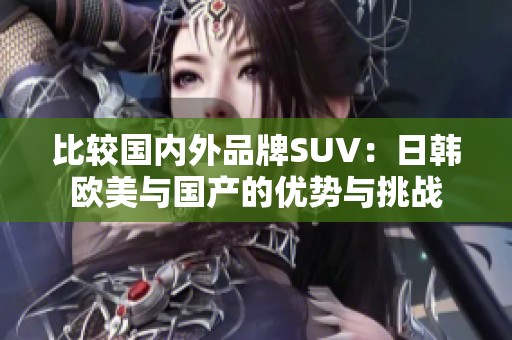 比较国内外品牌SUV：日韩欧美与国产的优势与挑战