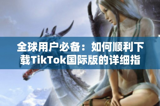 全球用户必备：如何顺利下载TikTok国际版的详细指南