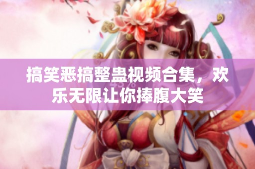 搞笑恶搞整蛊视频合集，欢乐无限让你捧腹大笑