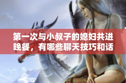 第一次与小叔子的媳妇共进晚餐，有哪些聊天技巧和话题建议