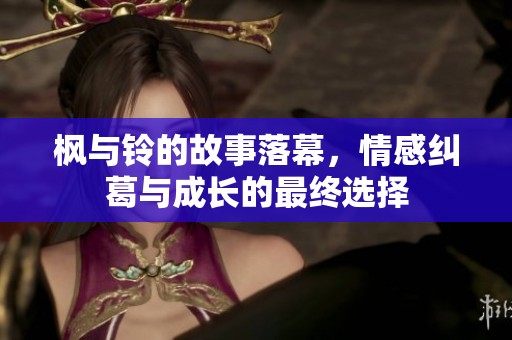 枫与铃的故事落幕，情感纠葛与成长的最终选择