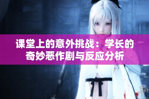 课堂上的意外挑战：学长的奇妙恶作剧与反应分析