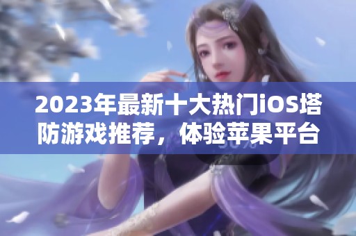 2023年最新十大热门iOS塔防游戏推荐，体验苹果平台的最佳策略游戏乐趣