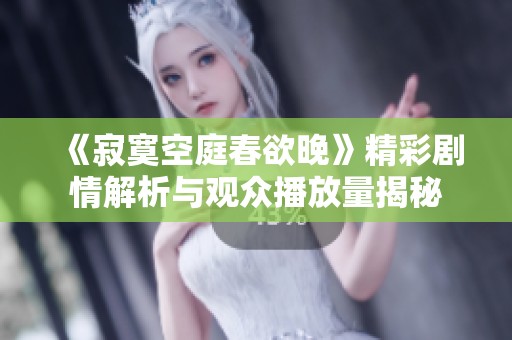 《寂寞空庭春欲晚》精彩剧情解析与观众播放量揭秘