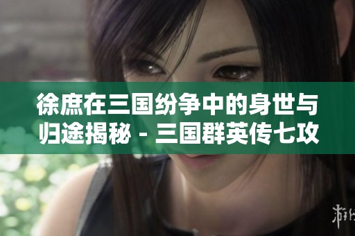 徐庶在三国纷争中的身世与归途揭秘 - 三国群英传七攻略解析