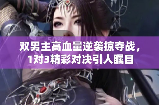 双男主高血量逆袭掠夺战，1对3精彩对决引人瞩目