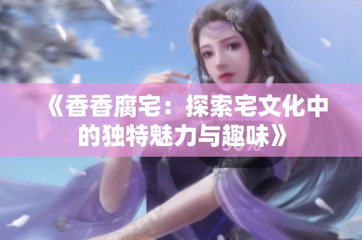 《香香腐宅：探索宅文化中的独特魅力与趣味》