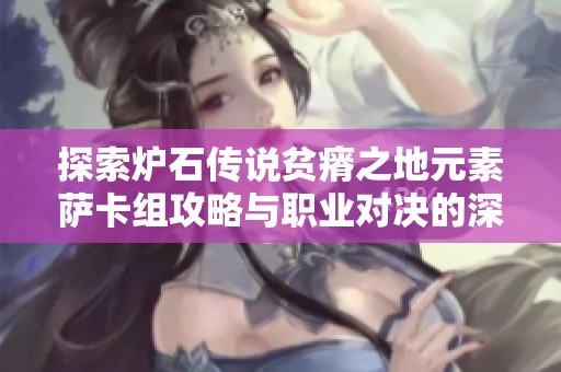 探索炉石传说贫瘠之地元素萨卡组攻略与职业对决的深度分析与技巧分享