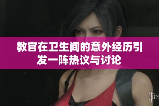 教官在卫生间的意外经历引发一阵热议与讨论