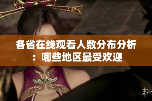 各省在线观看人数分布分析：哪些地区最受欢迎