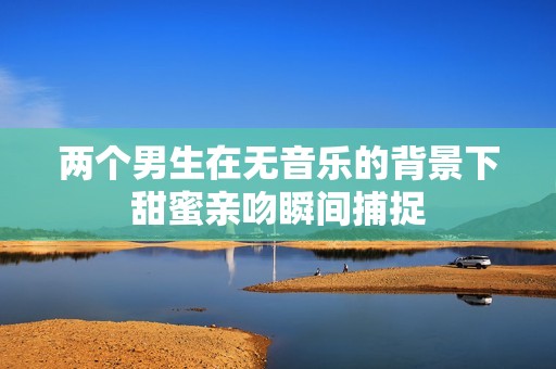 两个男生在无音乐的背景下甜蜜亲吻瞬间捕捉