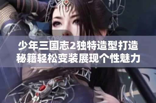 少年三国志2独特造型打造秘籍轻松变装展现个性魅力攻略分享