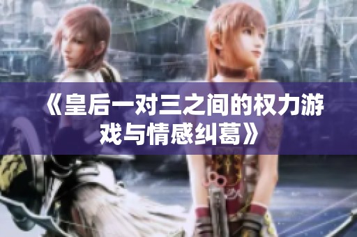 《皇后一对三之间的权力游戏与情感纠葛》