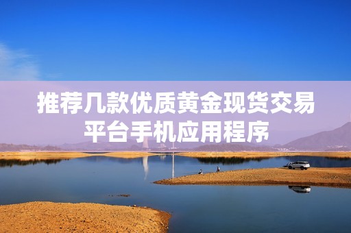 推荐几款优质黄金现货交易平台手机应用程序