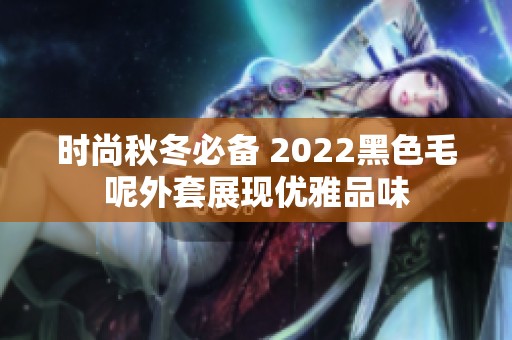 时尚秋冬必备 2022黑色毛呢外套展现优雅品味