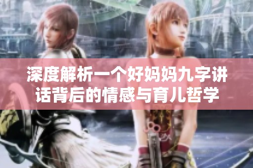 深度解析一个好妈妈九字讲话背后的情感与育儿哲学