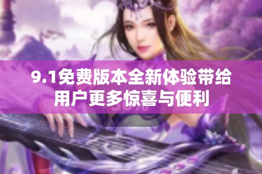 9.1免费版本全新体验带给用户更多惊喜与便利