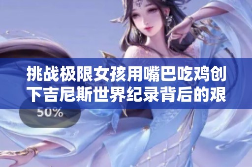 挑战极限女孩用嘴巴吃鸡创下吉尼斯世界纪录背后的艰辛与技巧揭秘