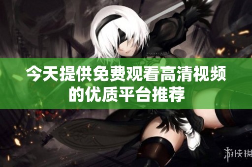 今天提供免费观看高清视频的优质平台推荐
