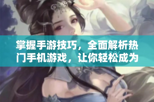 掌握手游技巧，全面解析热门手机游戏，让你轻松成为游戏高手的攻略指南