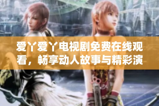 爱丫爱丫电视剧免费在线观看，畅享动人故事与精彩演绎
