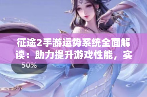 征途2手游运势系统全面解读：助力提升游戏性能，实现梦想之路的巅峰挑战