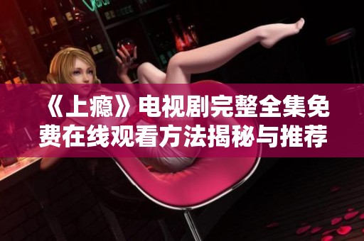《上瘾》电视剧完整全集免费在线观看方法揭秘与推荐