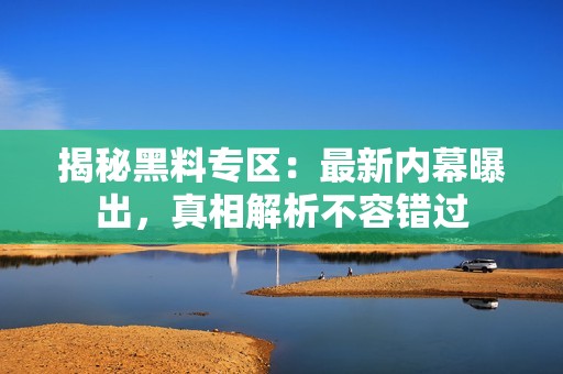 揭秘黑料专区：最新内幕曝出，真相解析不容错过