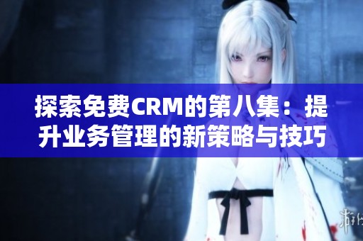 探索免费CRM的第八集：提升业务管理的新策略与技巧