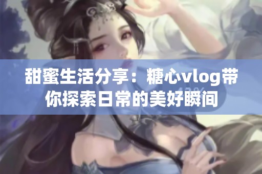 甜蜜生活分享：糖心vlog带你探索日常的美好瞬间