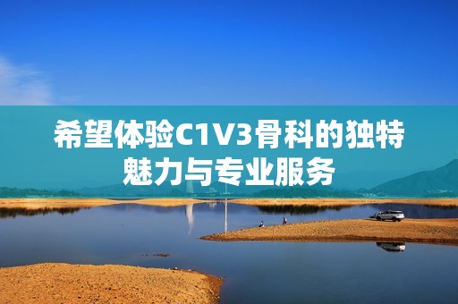 希望体验C1V3骨科的独特魅力与专业服务
