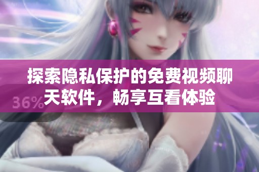 探索隐私保护的免费视频聊天软件，畅享互看体验