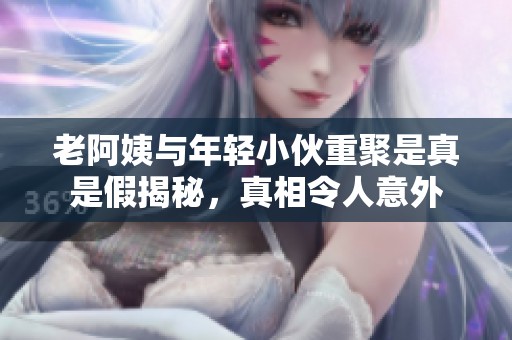 老阿姨与年轻小伙重聚是真是假揭秘，真相令人意外