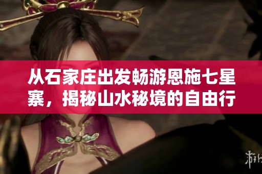 从石家庄出发畅游恩施七星寨，揭秘山水秘境的自由行全攻略与最佳体验分享