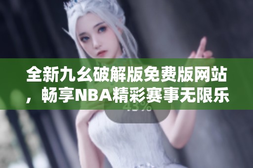 全新九幺破解版免费版网站，畅享NBA精彩赛事无限乐趣