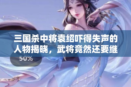 三国杀中将袁绍吓得失声的人物揭晓，武将竟然还要继续出现，实在令人哭笑不得！