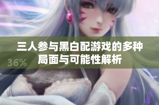 三人参与黑白配游戏的多种局面与可能性解析