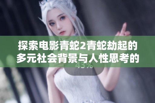 探索电影青蛇2青蛇劫起的多元社会背景与人性思考的深远影響