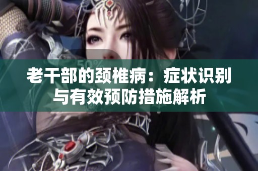 老干部的颈椎病：症状识别与有效预防措施解析