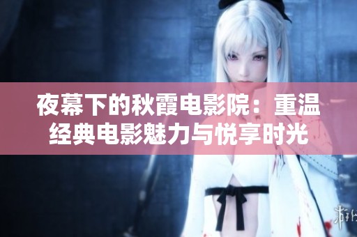 夜幕下的秋霞电影院：重温经典电影魅力与悦享时光