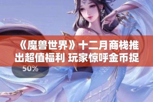 《魔兽世界》十二月商栈推出超值福利 玩家惊呼金币捉襟见肘难以应对