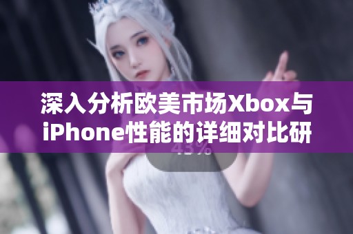 深入分析欧美市场Xbox与iPhone性能的详细对比研究